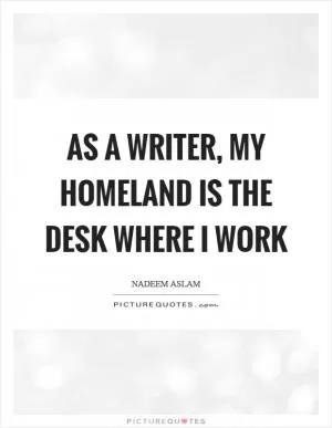 As a writer, my homeland is the desk where I work Picture Quote #1