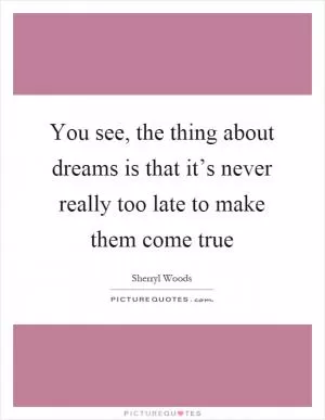 You see, the thing about dreams is that it’s never really too late to make them come true Picture Quote #1