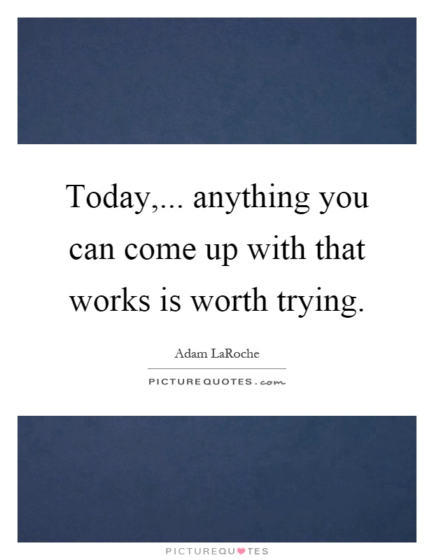 Today,... anything you can come up with that works is worth trying Picture Quote #1