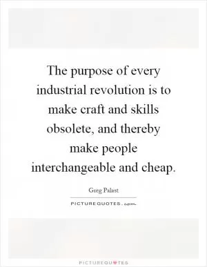 The purpose of every industrial revolution is to make craft and skills obsolete, and thereby make people interchangeable and cheap Picture Quote #1