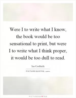 Were I to write what I know, the book would be too sensational to print, but were I to write what I think proper, it would be too dull to read Picture Quote #1