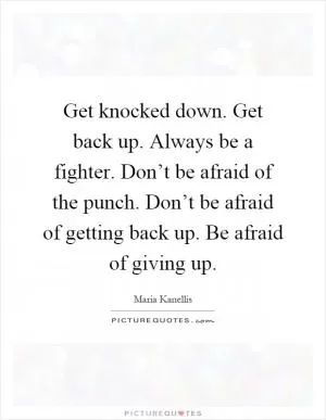 Get knocked down. Get back up. Always be a fighter. Don’t be afraid of the punch. Don’t be afraid of getting back up. Be afraid of giving up Picture Quote #1