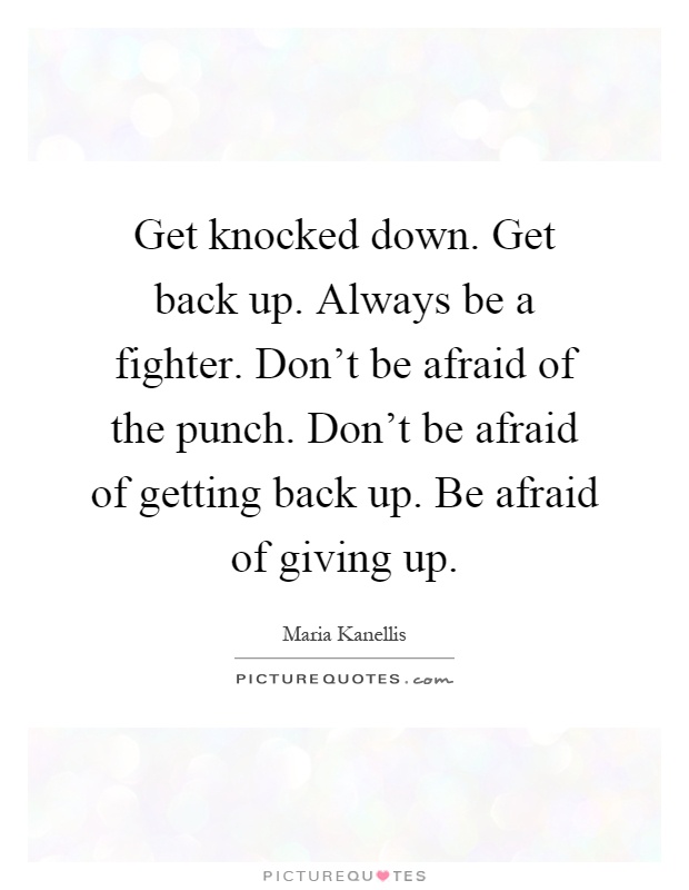 Get knocked down. Get back up. Always be a fighter. Don't be afraid of the punch. Don't be afraid of getting back up. Be afraid of giving up Picture Quote #1