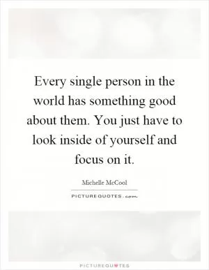 Every single person in the world has something good about them. You just have to look inside of yourself and focus on it Picture Quote #1
