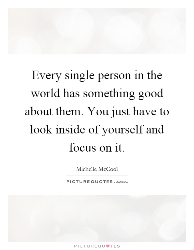 Every single person in the world has something good about them. You just have to look inside of yourself and focus on it Picture Quote #1