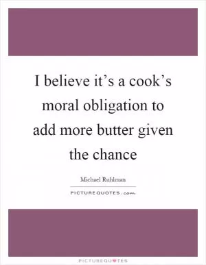 I believe it’s a cook’s moral obligation to add more butter given the chance Picture Quote #1