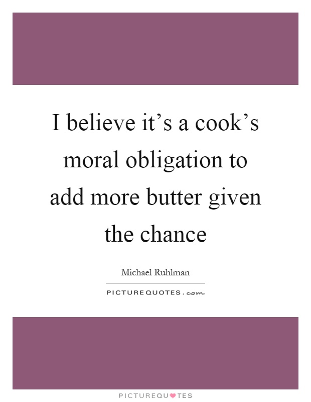 I believe it's a cook's moral obligation to add more butter given the chance Picture Quote #1