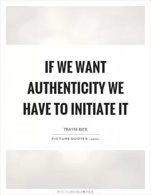 If we want authenticity we have to initiate it Picture Quote #1