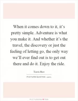 When it comes down to it, it’s pretty simple. Adventure is what you make it. And whether it’s the travel, the discovery or just the feeling of letting go, the only way we’ll ever find out is to get out there and do it. Enjoy the ride Picture Quote #1
