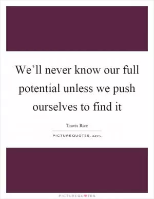 We’ll never know our full potential unless we push ourselves to find it Picture Quote #1