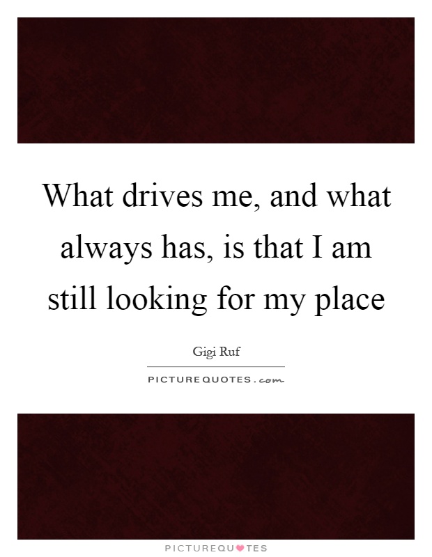 What drives me, and what always has, is that I am still looking for my place Picture Quote #1