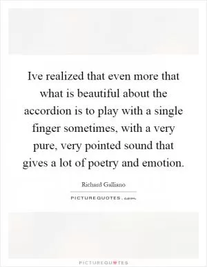 Ive realized that even more that what is beautiful about the accordion is to play with a single finger sometimes, with a very pure, very pointed sound that gives a lot of poetry and emotion Picture Quote #1