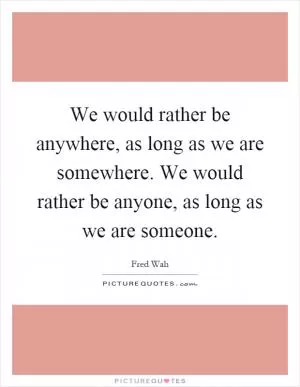 We would rather be anywhere, as long as we are somewhere. We would rather be anyone, as long as we are someone Picture Quote #1
