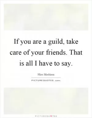 If you are a guild, take care of your friends. That is all I have to say Picture Quote #1