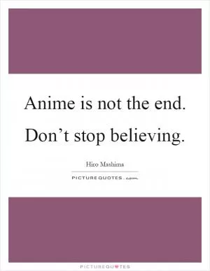Anime is not the end. Don’t stop believing Picture Quote #1