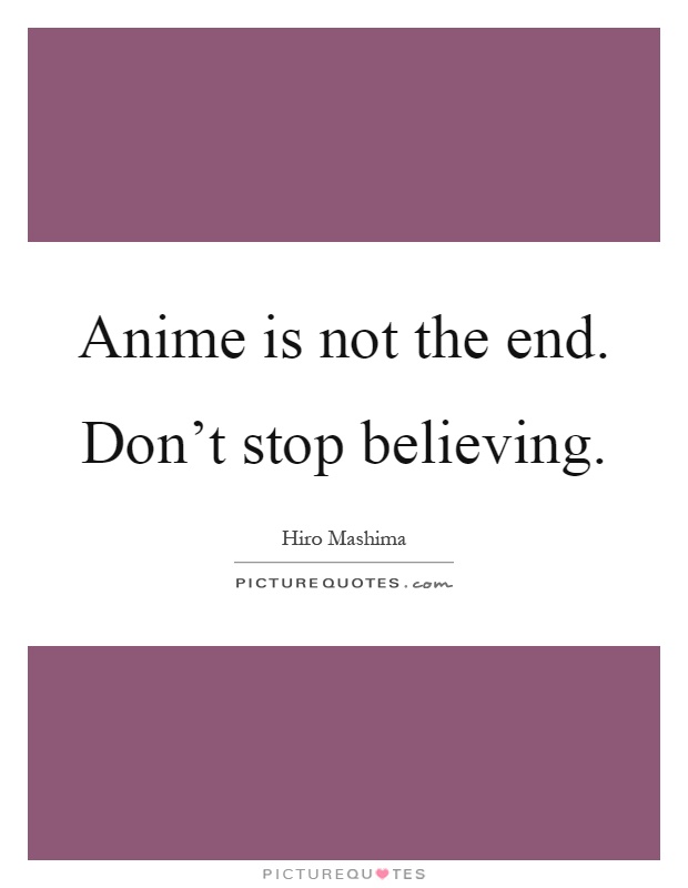 Anime is not the end. Don't stop believing Picture Quote #1
