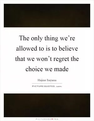 The only thing we’re allowed to is to believe that we won’t regret the choice we made Picture Quote #1