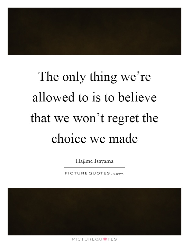 The only thing we're allowed to is to believe that we won't regret the choice we made Picture Quote #1