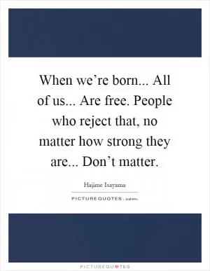When we’re born... All of us... Are free. People who reject that, no matter how strong they are... Don’t matter Picture Quote #1