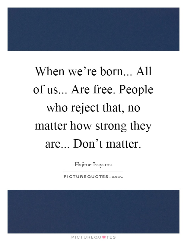 When we're born... All of us... Are free. People who reject that, no matter how strong they are... Don't matter Picture Quote #1
