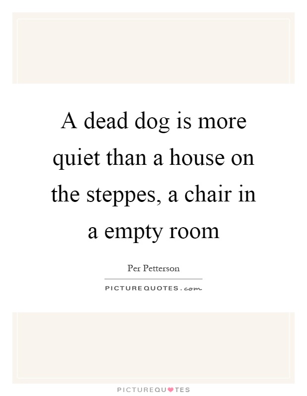A dead dog is more quiet than a house on the steppes, a chair in a empty room Picture Quote #1