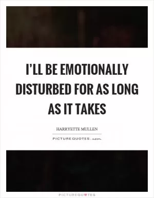 I’ll be emotionally disturbed for as long as it takes Picture Quote #1
