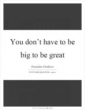 You don’t have to be big to be great Picture Quote #1