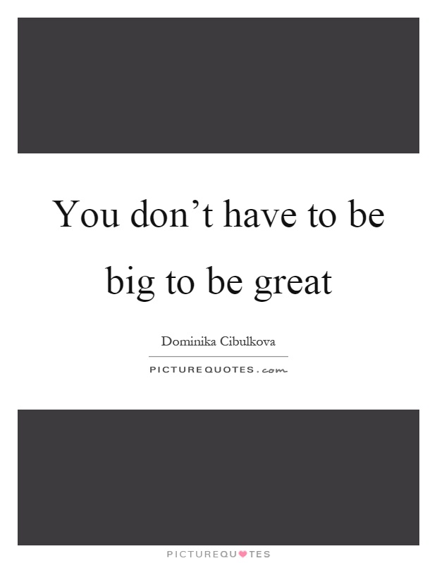 You don't have to be big to be great Picture Quote #1