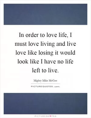 In order to love life, I must love living and live love like losing it would look like I have no life left to live Picture Quote #1