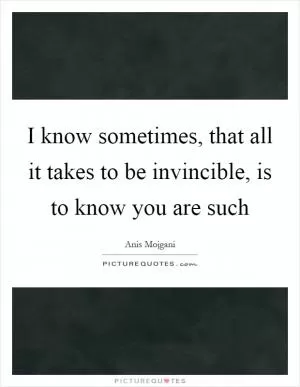 I know sometimes, that all it takes to be invincible, is to know you are such Picture Quote #1
