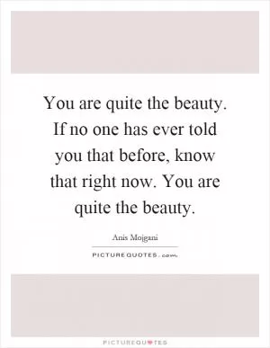You are quite the beauty. If no one has ever told you that before, know that right now. You are quite the beauty Picture Quote #1