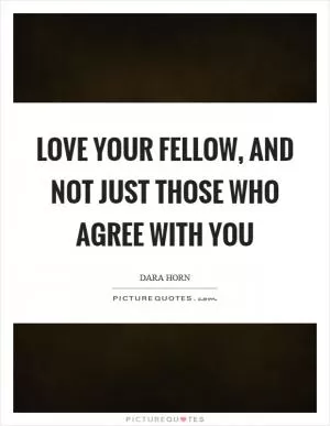 Love your fellow, and not just those who agree with you Picture Quote #1