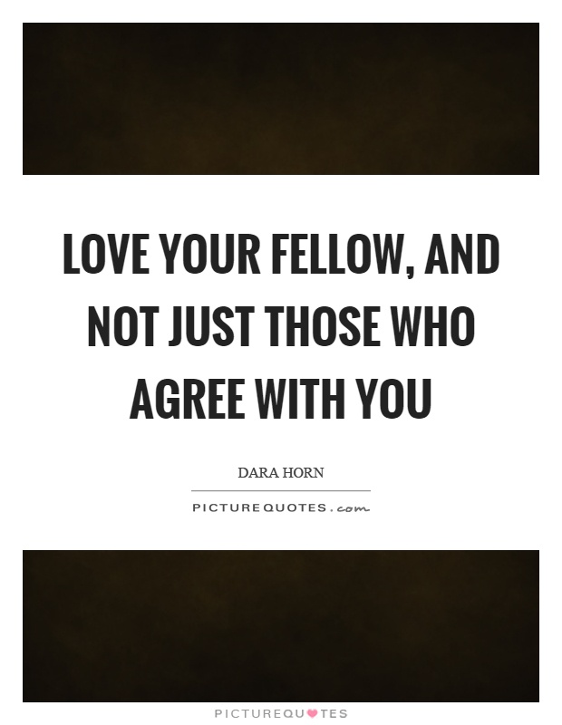 Love your fellow, and not just those who agree with you Picture Quote #1