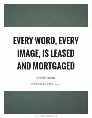 Every word, every image, is leased and mortgaged Picture Quote #1