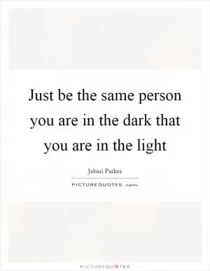 Just be the same person you are in the dark that you are in the light Picture Quote #1