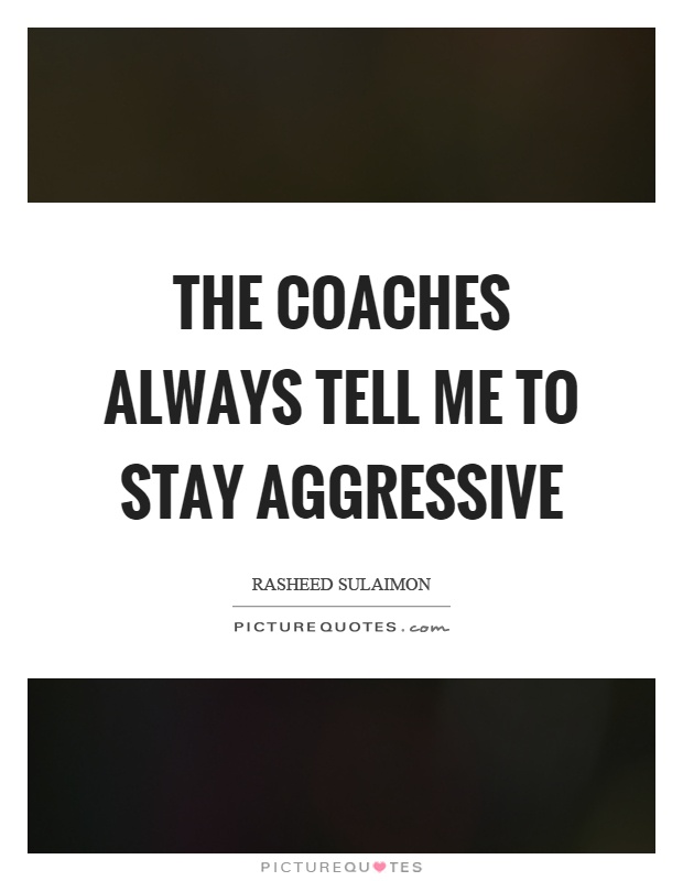 The coaches always tell me to stay aggressive Picture Quote #1