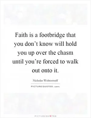 Faith is a footbridge that you don’t know will hold you up over the chasm until you’re forced to walk out onto it Picture Quote #1