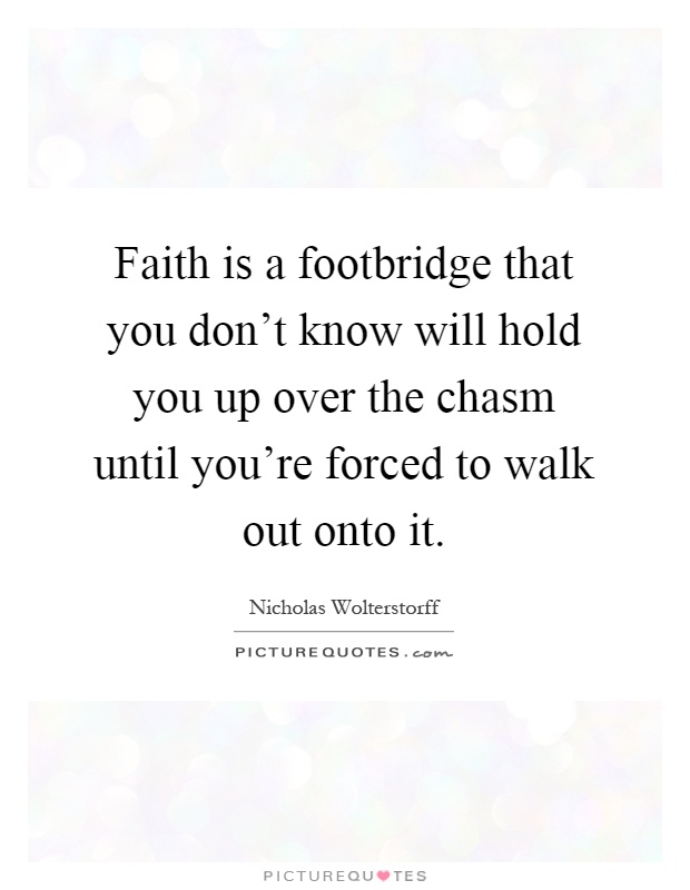 Faith is a footbridge that you don't know will hold you up over the chasm until you're forced to walk out onto it Picture Quote #1