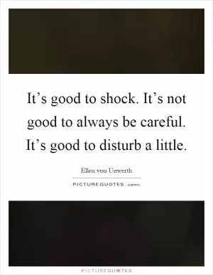 It’s good to shock. It’s not good to always be careful. It’s good to disturb a little Picture Quote #1