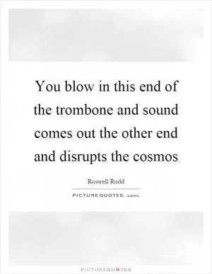 You blow in this end of the trombone and sound comes out the other end and disrupts the cosmos Picture Quote #1
