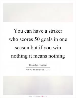 You can have a striker who scores 50 goals in one season but if you win nothing it means nothing Picture Quote #1