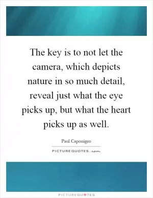 The key is to not let the camera, which depicts nature in so much detail, reveal just what the eye picks up, but what the heart picks up as well Picture Quote #1