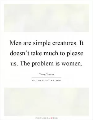 Men are simple creatures. It doesn’t take much to please us. The problem is women Picture Quote #1