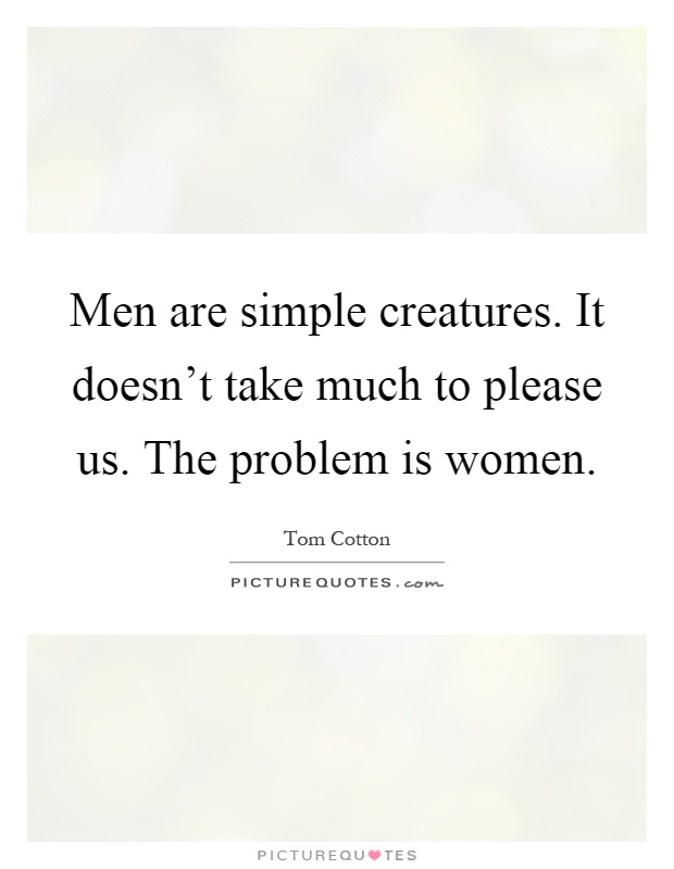 Men are simple creatures. It doesn't take much to please us. The problem is women Picture Quote #1