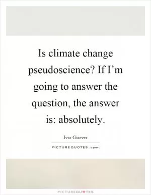 Is climate change pseudoscience? If I’m going to answer the question, the answer is: absolutely Picture Quote #1