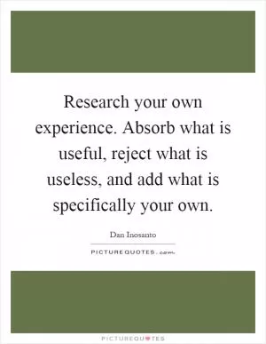 Research your own experience. Absorb what is useful, reject what is useless, and add what is specifically your own Picture Quote #1