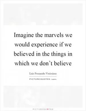 Imagine the marvels we would experience if we believed in the things in which we don’t believe Picture Quote #1