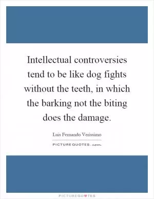 Intellectual controversies tend to be like dog fights without the teeth, in which the barking not the biting does the damage Picture Quote #1