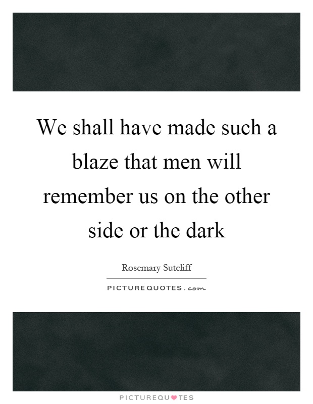 We shall have made such a blaze that men will remember us on the other side or the dark Picture Quote #1