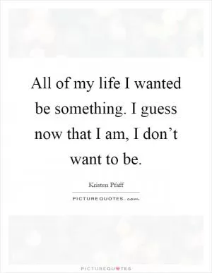 All of my life I wanted be something. I guess now that I am, I don’t want to be Picture Quote #1